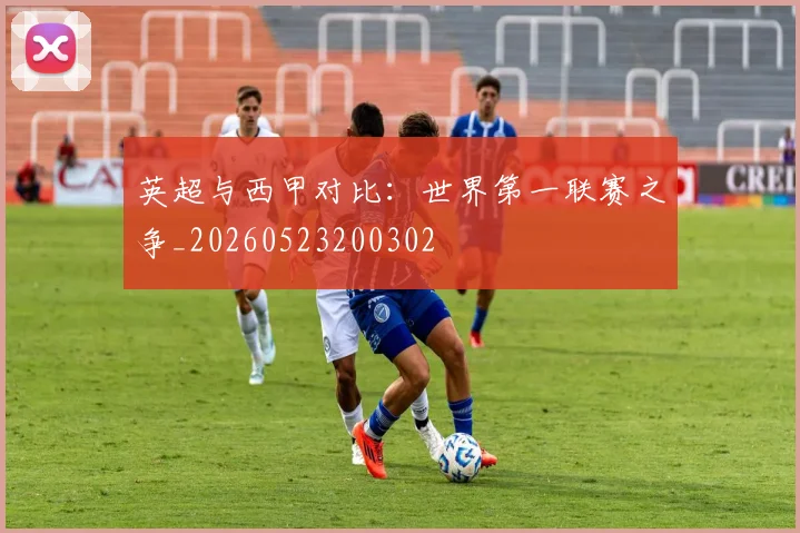 英超与西甲对比：世界第一联赛之争_20260523200302