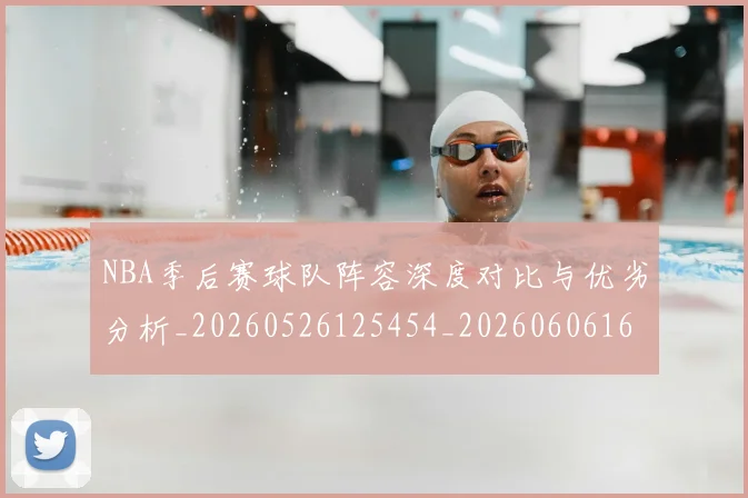 NBA季后赛球队阵容深度对比与优劣分析_20260526125454_20260606165738