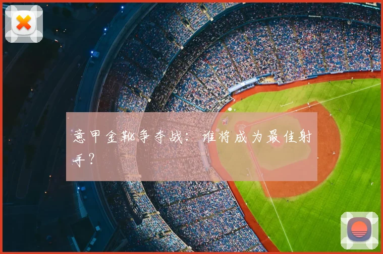 意甲金靴争夺战:谁将成为最佳射手?