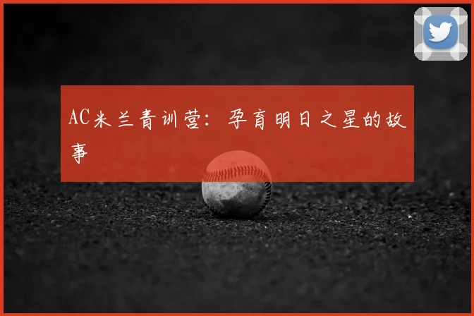 AC米兰青训营:孕育明日之星的故事