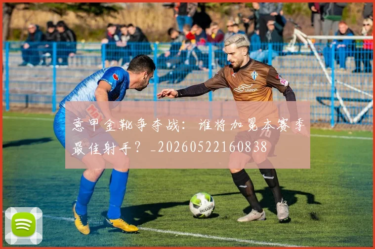 意甲金靴争夺战：谁将加冕本赛季最佳射手？_20260522160838