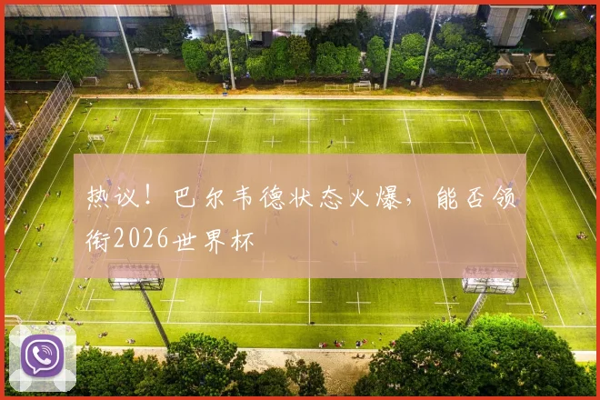 热议！巴尔韦德状态火爆，能否领衔2026世界杯