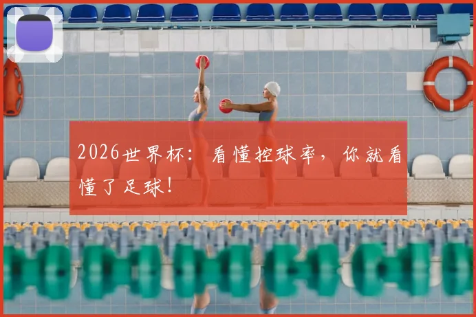 2026世界杯：看懂控球率，你就看懂了足球！
