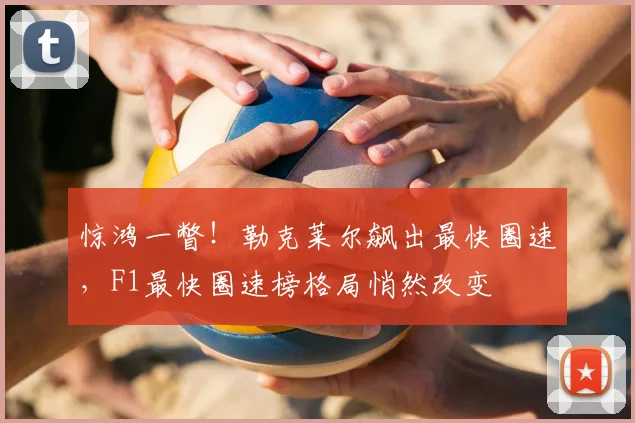 惊鸿一瞥！勒克莱尔飙出最快圈速，F1最快圈速榜格局悄然改变