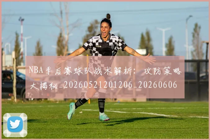 NBA季后赛球队战术解析：攻防策略大揭秘_20260521201206_20260606165736