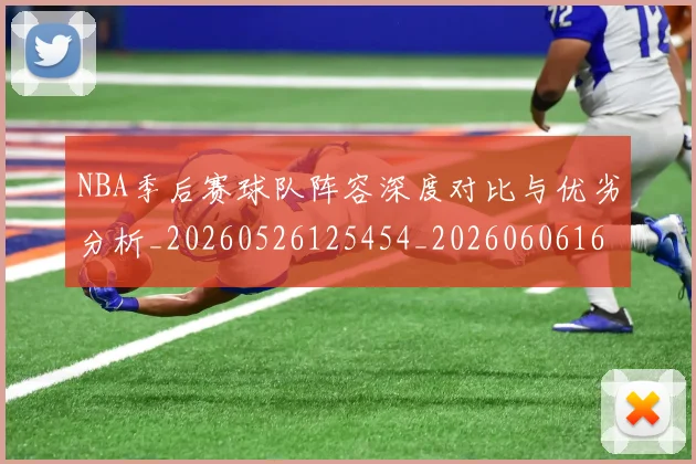 NBA季后赛球队阵容深度对比与优劣分析_20260526125454_20260606165738