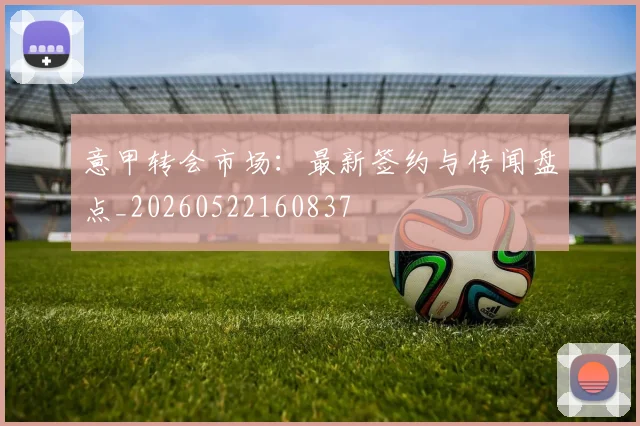 意甲转会市场：最新签约与传闻盘点_20260522160837