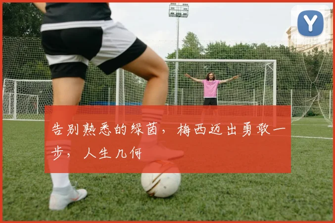 告别熟悉的绿茵,梅西迈出勇敢一步,人生几何