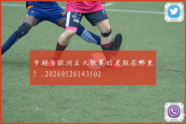中超与欧洲五大联赛的差距在哪里?_20260526143502