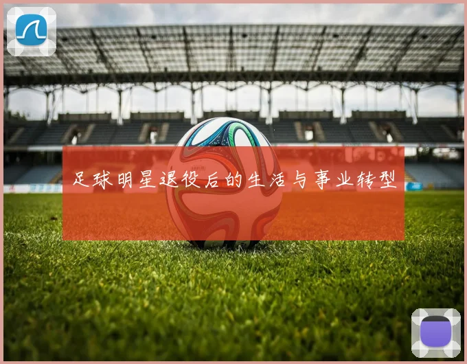 足球明星退役后的生活与事业转型