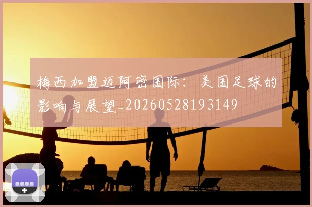 梅西加盟迈阿密国际：美国足球的影响与展望_20260528193149