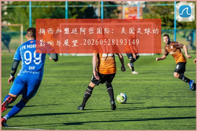 梅西加盟迈阿密国际:美国足球的影响与展望_20260528193149