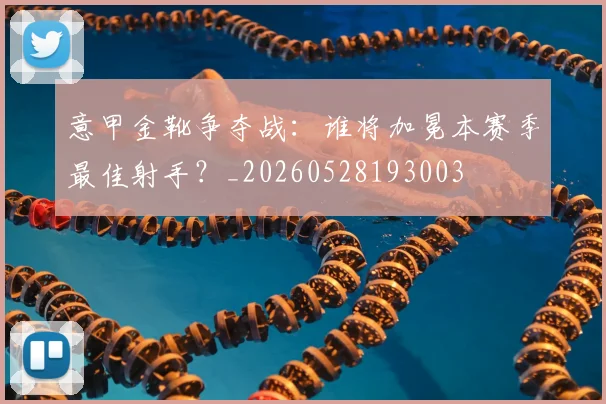 意甲金靴争夺战:谁将加冕本赛季最佳射手?_20260528193003