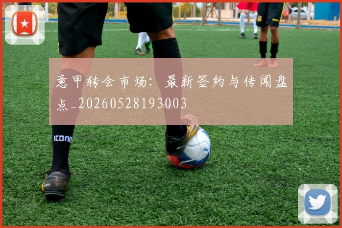 意甲转会市场：最新签约与传闻盘点_20260528193003