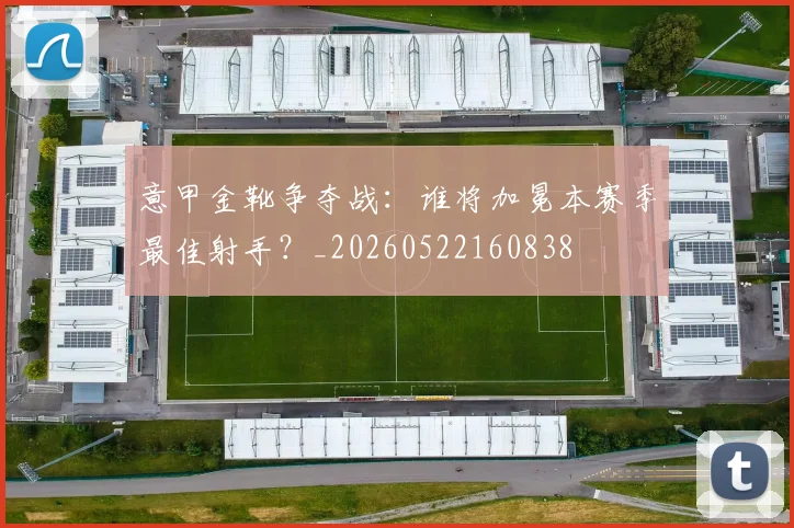 意甲金靴争夺战:谁将加冕本赛季最佳射手?_20260522160838