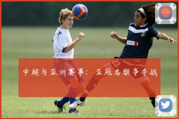 中超与亚洲赛事:亚冠名额争夺战