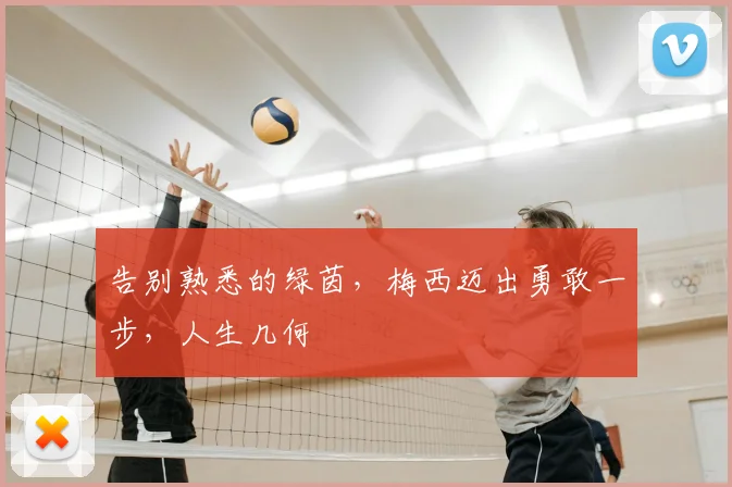 告别熟悉的绿茵，梅西迈出勇敢一步，人生几何