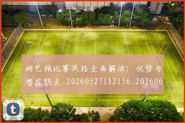 姆巴佩比赛风格全面解读:优势与潜在弱点_20260527112156_20260609132818